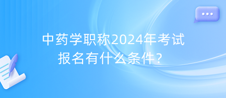 中藥學(xué)職稱2024年考試報(bào)名有什么條件？