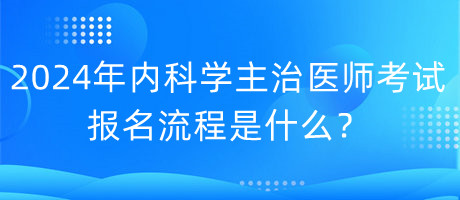 2024年內科學主治醫(yī)師考試報名流程是什么？