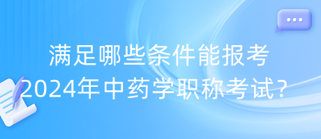 滿足哪些條件能報考2024年中藥學(xué)職稱考試？