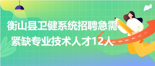 衡陽(yáng)市衡山縣2023年衛(wèi)健系統(tǒng)招聘急需緊缺專(zhuān)業(yè)技術(shù)人才12人