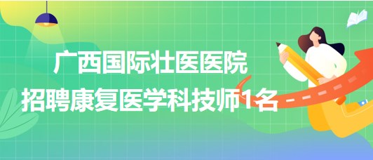 廣西國際壯醫(yī)醫(yī)院2023年7月招聘康復醫(yī)學科技師1名