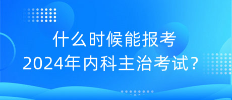 什么時候能報考2024年內(nèi)科主治考試？