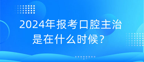2024年報考口腔主治是在什么時候？