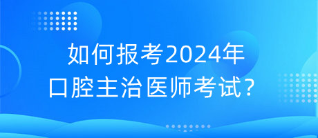 如何報(bào)考2024年口腔主治醫(yī)師考試？