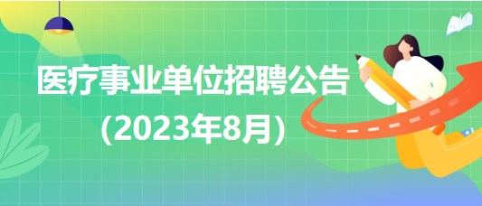 2023年8月全國各級醫(yī)療衛(wèi)生事業(yè)單位招聘公告匯總