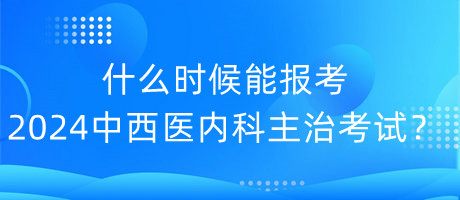 什么時(shí)候能報(bào)考2024年中西醫(yī)內(nèi)科主治考試？