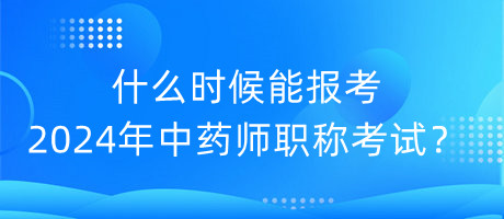 什么時(shí)候能報(bào)考2024年中藥師職稱考試？