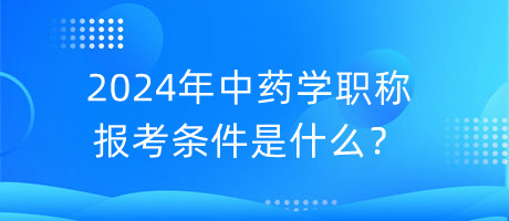 2024年中藥學職稱報考條件是什么？
