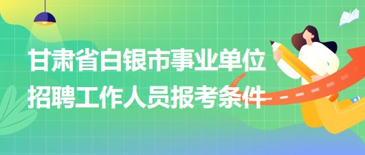 甘肅省白銀市2023年事業(yè)單位招聘工作人員報考條件