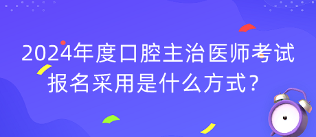 2024年度口腔主治醫(yī)師考試報(bào)名采用是什么方式？
