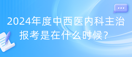 2024年度中西醫(yī)內(nèi)科主治報(bào)考是在什么時(shí)候？