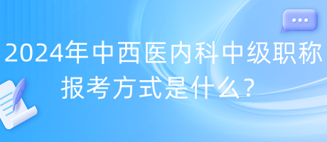 2024年中西醫(yī)內(nèi)科中級職稱報考方式是什么？