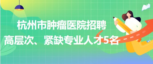 杭州市腫瘤醫(yī)院2023年招聘高層次、緊缺專業(yè)人才5名