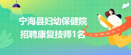 浙江省寧波市寧?？h婦幼保健院2023年7月招聘康復(fù)技師1名