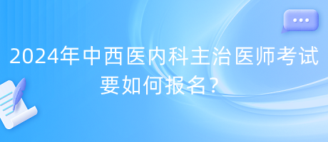 2024年中西醫(yī)內(nèi)科主治醫(yī)師考試要如何報(bào)名？