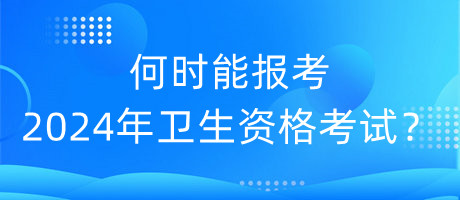 何時能報考2024年衛(wèi)生資格考試？