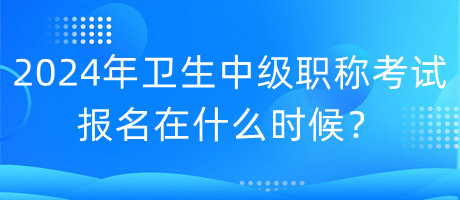 2024年衛(wèi)生中級職稱考試報名在什么時候？