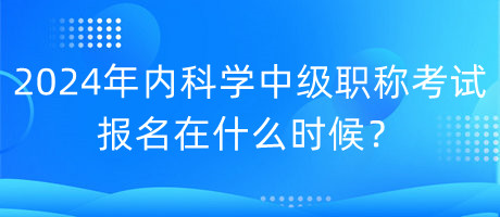 2024年內(nèi)科學(xué)中級(jí)職稱(chēng)考試報(bào)名在什么時(shí)候？