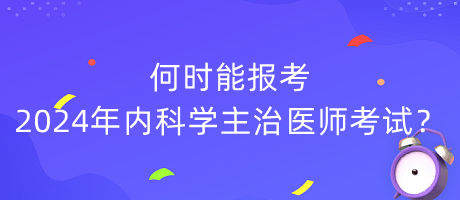 何時(shí)能報(bào)考2024年內(nèi)科學(xué)主治醫(yī)師考試？