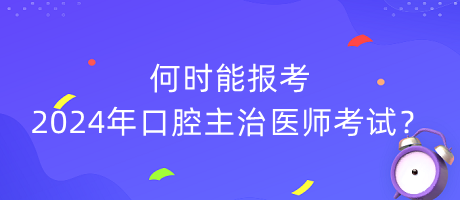 何時能報考2024年口腔主治醫(yī)師考試？