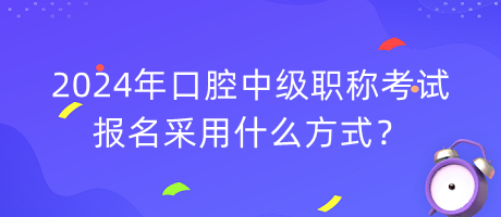 2024年口腔中級(jí)職稱考試報(bào)名采用什么方式？