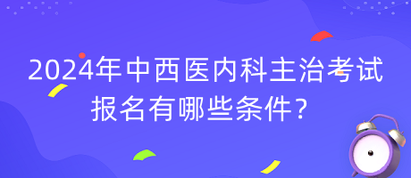 2024年中西醫(yī)內(nèi)科主治考試報(bào)名有哪些條件？