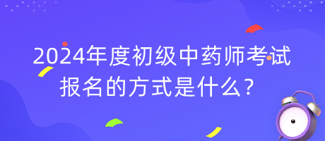 2024年度初級中藥師考試報名的方式是什么？