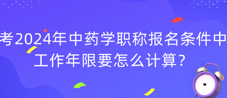 考2024年中藥學(xué)職稱報名條件中工作年限要怎么計算？