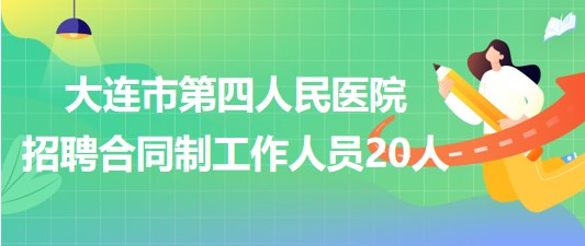 大連市第四人民醫(yī)院2023年第四次招聘合同制工作人員20人