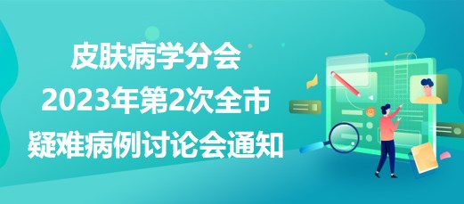 皮膚病學(xué)分會2023年第2次全市疑難病例討論會通知