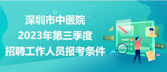 深圳市中醫(yī)院2023年第三季度招聘工作人員報(bào)考條件