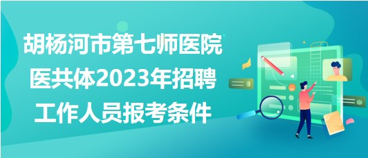 新疆胡楊河市第七師醫(yī)院醫(yī)共體2023年招聘工作人員報(bào)考條件