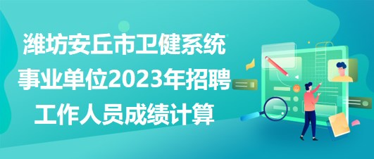 濰坊安丘市衛(wèi)健系統(tǒng)事業(yè)單位2023年招聘工作人員成績計(jì)算