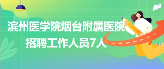 濱州醫(yī)學(xué)院煙臺附屬醫(yī)院2023年7月招聘工作人員7人