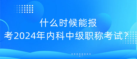 什么時(shí)候能報(bào)考2024年內(nèi)科中級(jí)職稱考試？