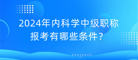 2024年內(nèi)科學(xué)中級(jí)職稱報(bào)考有哪些條件？