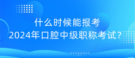 什么時(shí)候能報(bào)考2024年口腔中級(jí)職稱考試？