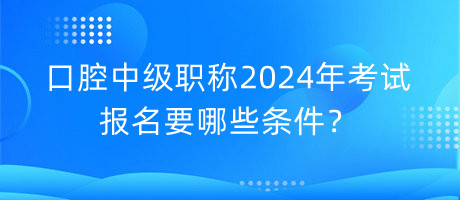 口腔中級職稱2024年考試報(bào)名要哪些條件？