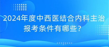 2024年度中西醫(yī)結(jié)合內(nèi)科主治報(bào)考條件有哪些？