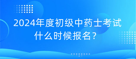 2024年度初級中藥士考試什么時候報名？