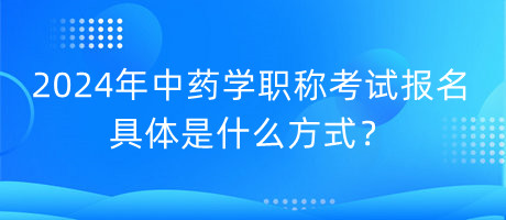 2024年中藥學(xué)職稱考試報名具體是什么方式？