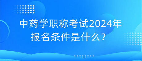 中藥學(xué)職稱考試2024年報(bào)名條件是什么？