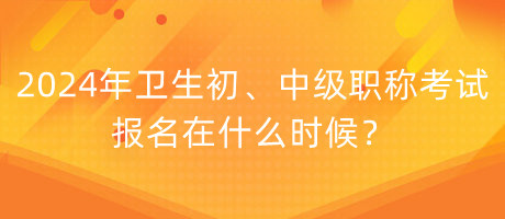 2024年衛(wèi)生初、中級(jí)職稱考試報(bào)名在什么時(shí)候？