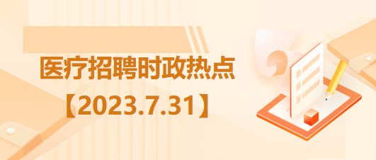 醫(yī)療衛(wèi)生招聘時(shí)事政治：2023年7月31日時(shí)政熱點(diǎn)整理