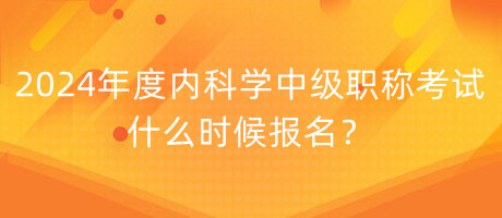 2024年度內(nèi)科學(xué)中級職稱考試什么時候報名？