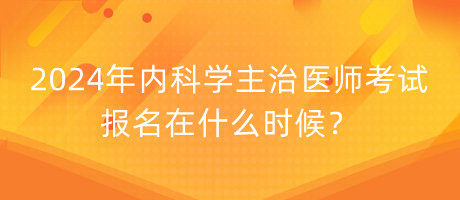 2024年內(nèi)科學(xué)主治醫(yī)師考試報(bào)名在什么時(shí)候？