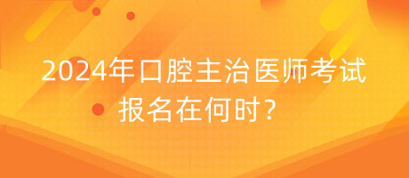 2024年口腔主治醫(yī)師考試報(bào)名在何時？