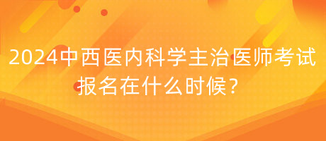 2024年中西醫(yī)內科學主治醫(yī)師考試報名在什么時候？