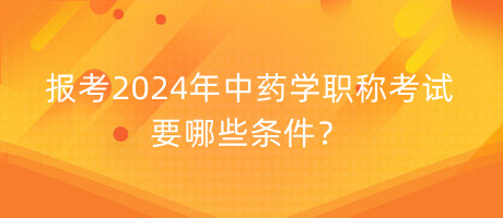 報考2024年中藥學職稱考試要哪些條件？