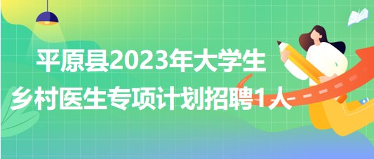 山東省德州市平原縣2023年大學(xué)生鄉(xiāng)村醫(yī)生專項(xiàng)計(jì)劃招聘1人